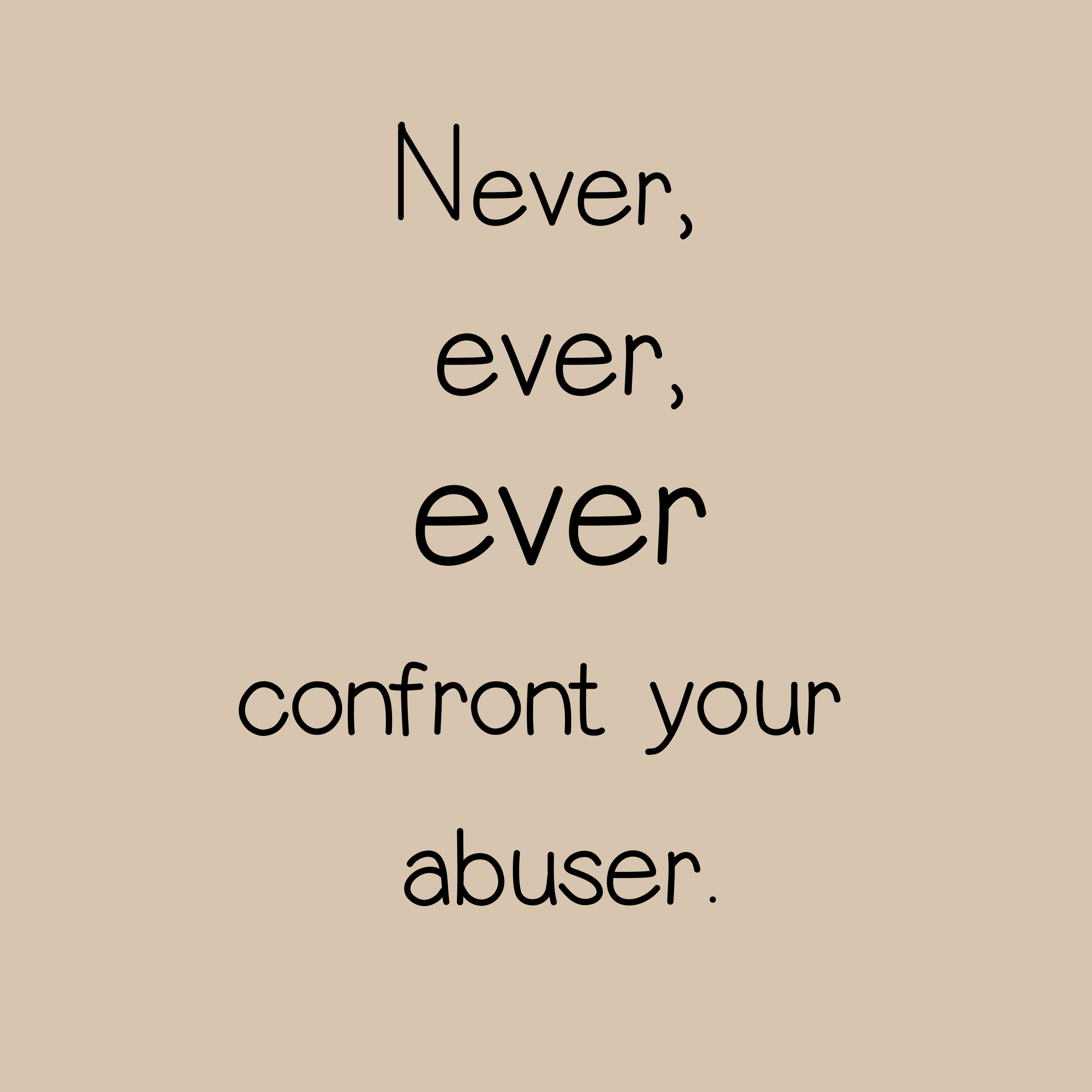 Never, ever, ever confront your abuser