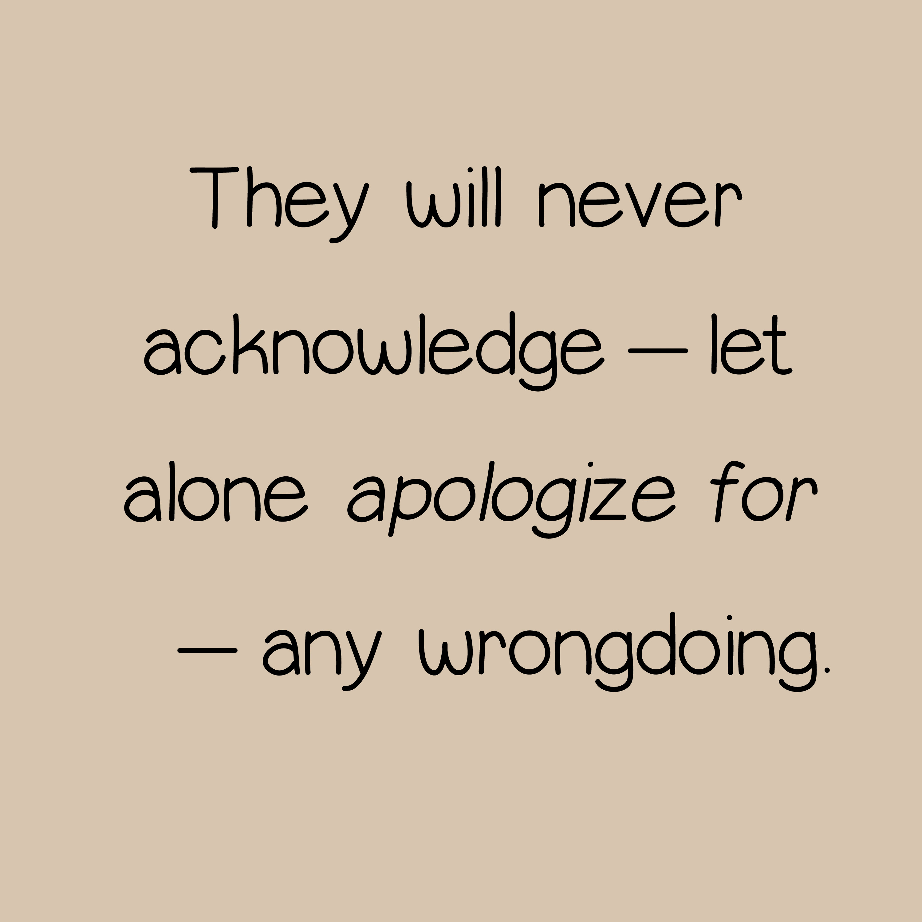 They will never apologize - let alone acknowledge - any wrong doing