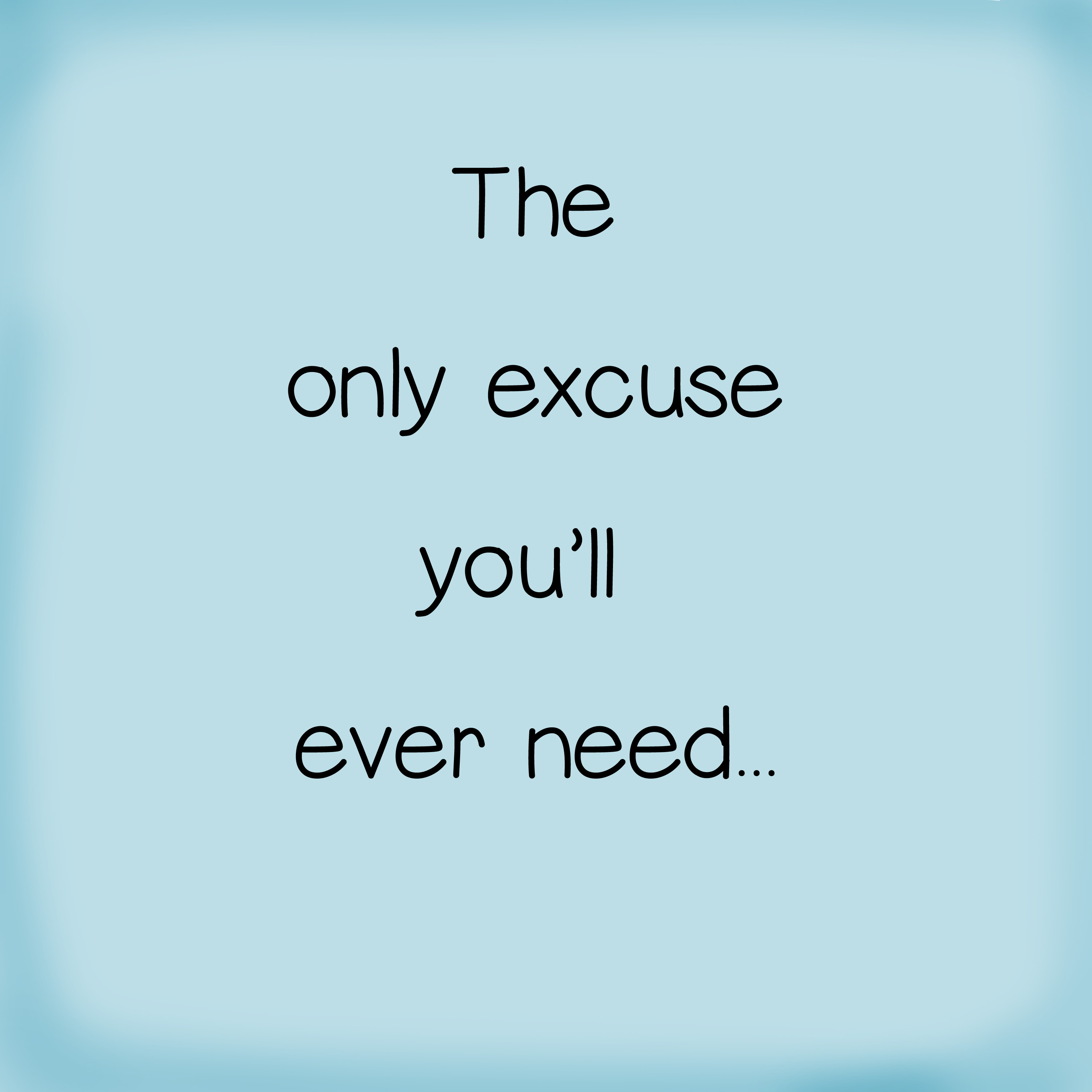 The only excuse you'll ever need ...