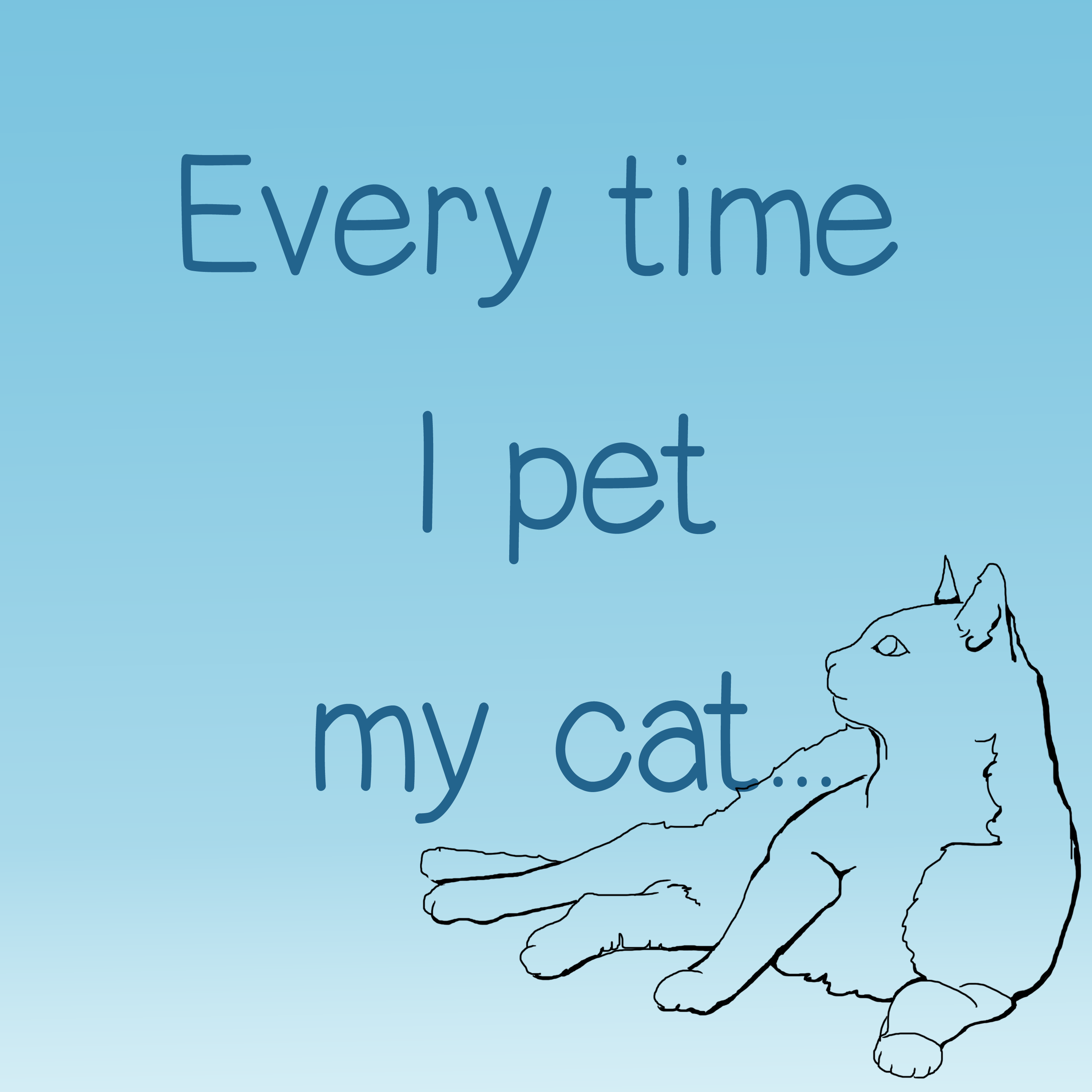 Every time I pet my cat ...
