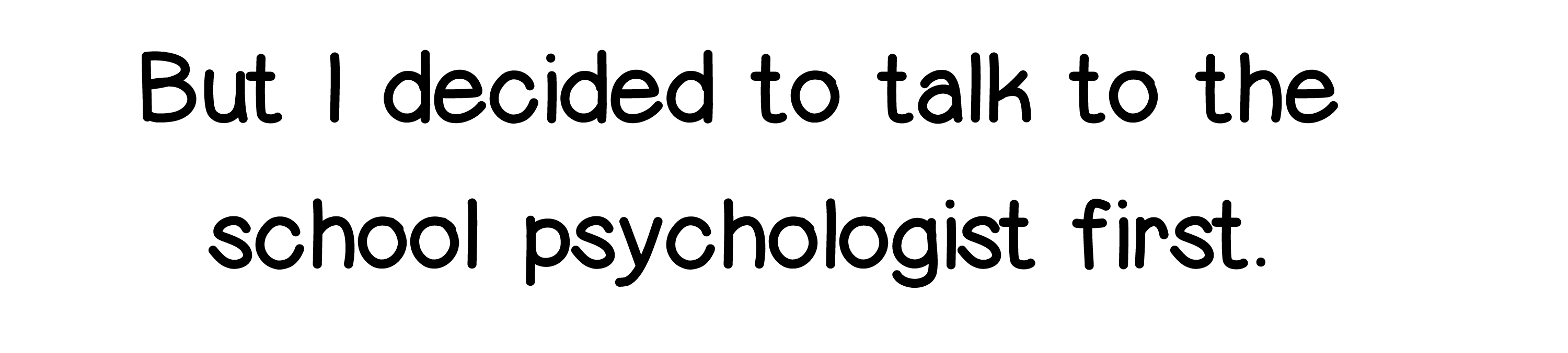 But I decided to talk to the school psychologist fire.