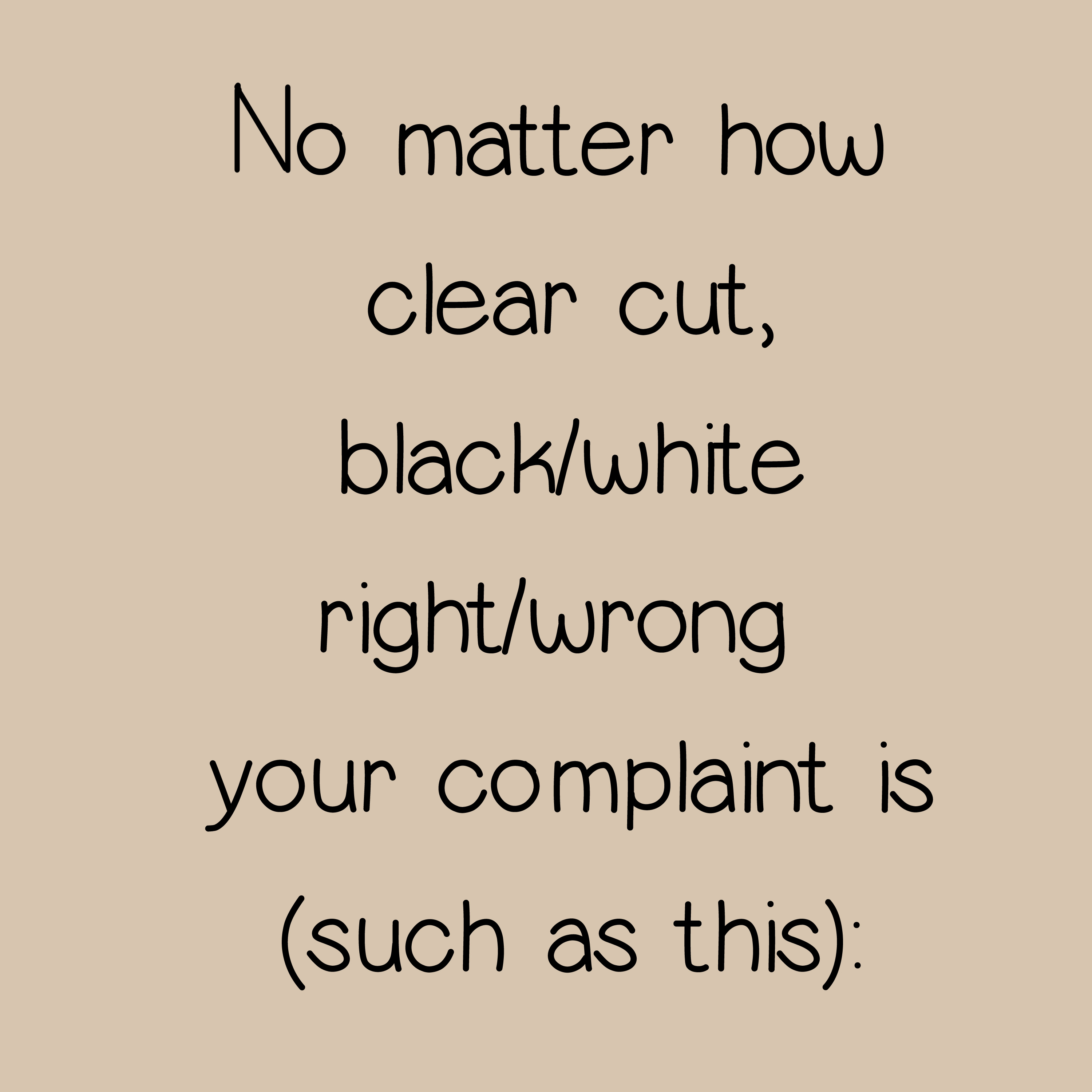 No matter how clear cut, black/white your complaint is (such as this):