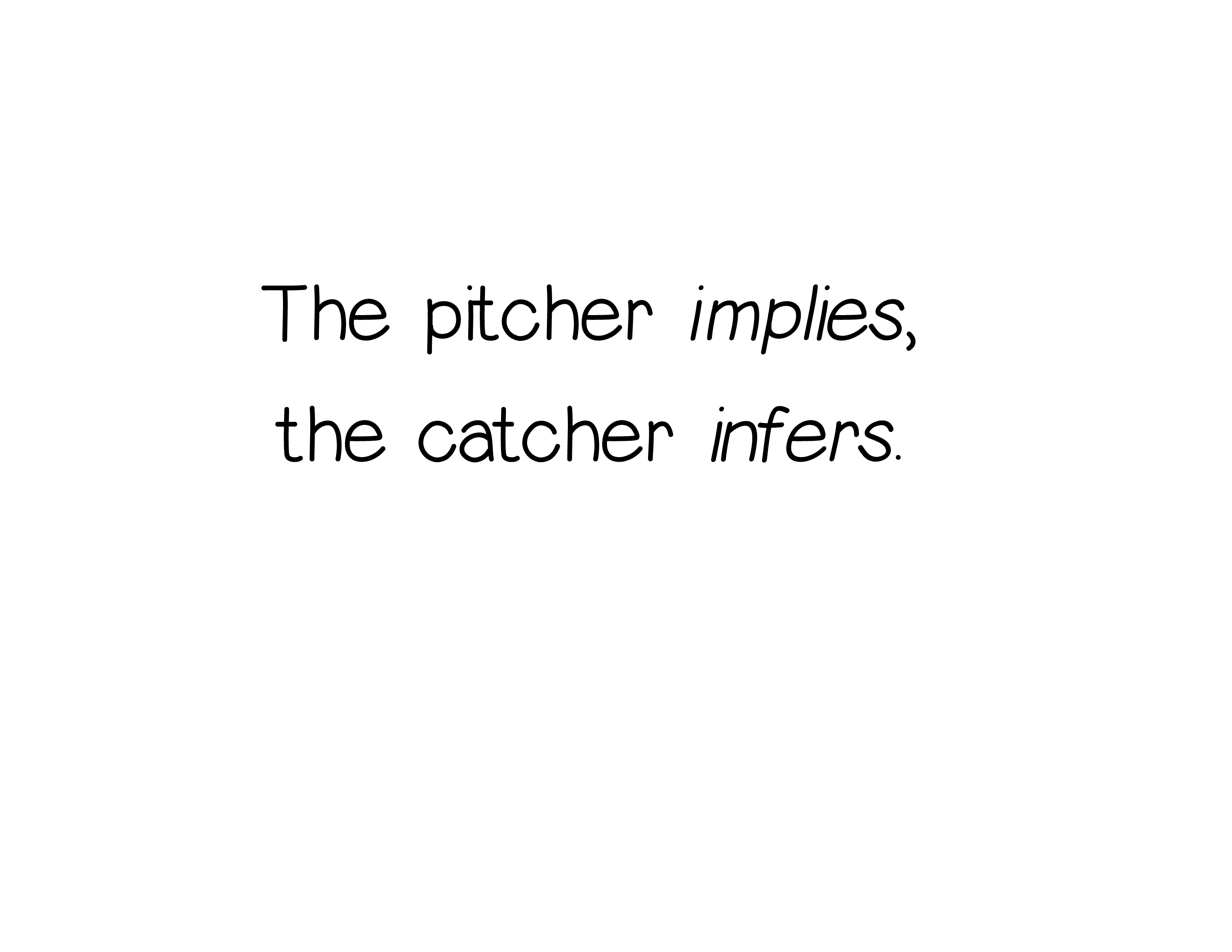 The pitcher implies, the catcher infers